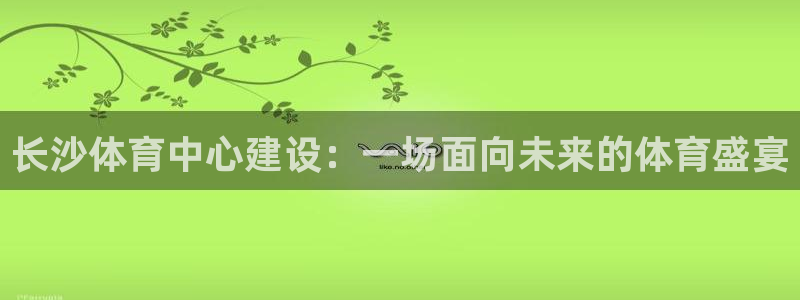 意昂体育4招商电话号码是多少号：长沙体育中心建设：一
